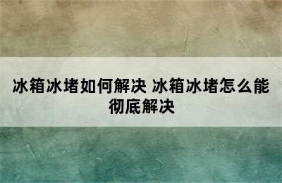 冰箱冰堵如何解决 冰箱冰堵怎么能彻底解决